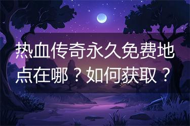 热血传奇永久免费地点在哪？如何获取？