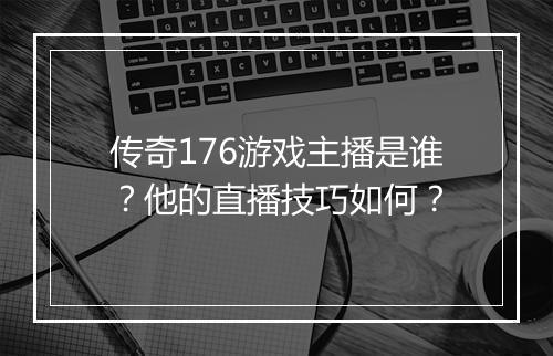 传奇176游戏主播是谁？他的直播技巧如何？