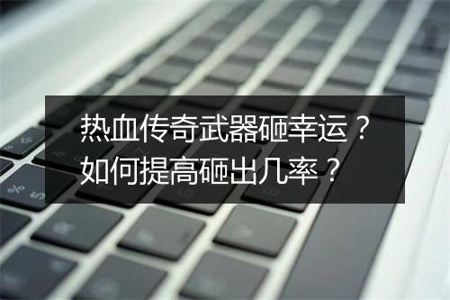 热血传奇武器砸幸运？如何提高砸出几率？
