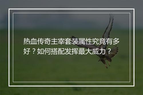 热血传奇主宰套装属性究竟有多好？如何搭配发挥最大威力？