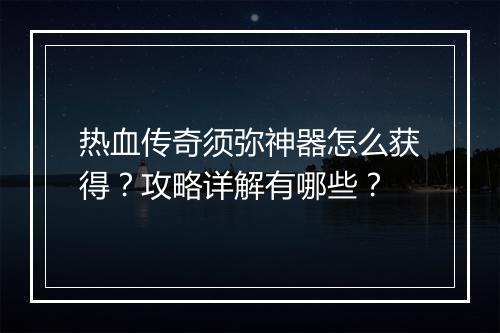 热血传奇须弥神器怎么获得？攻略详解有哪些？