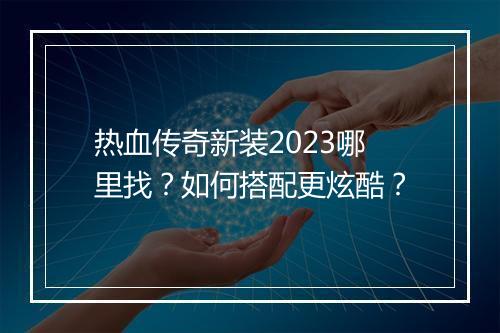 热血传奇新装2023哪里找？如何搭配更炫酷？