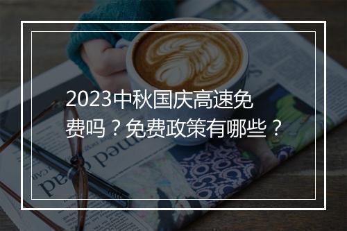 2023中秋国庆高速免费吗？免费政策有哪些？