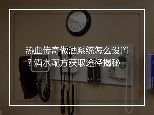 热血传奇做酒系统怎么设置？酒水配方获取途径揭秘