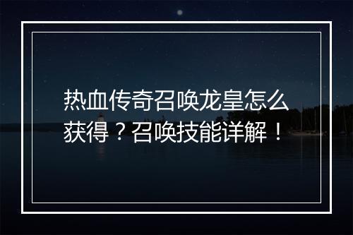 热血传奇召唤龙皇怎么获得？召唤技能详解！
