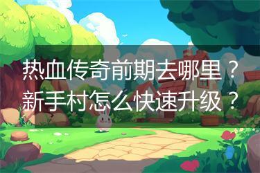 热血传奇前期去哪里？新手村怎么快速升级？