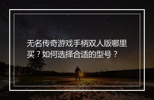 无名传奇游戏手柄双人版哪里买？如何选择合适的型号？