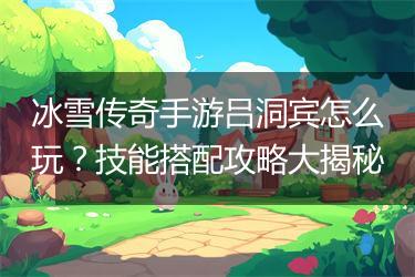 冰雪传奇手游吕洞宾怎么玩？技能搭配攻略大揭秘