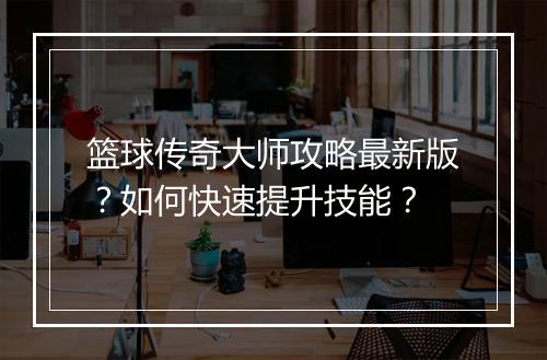 篮球传奇大师攻略最新版？如何快速提升技能？