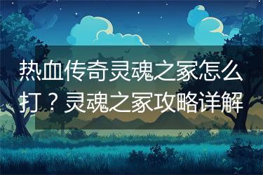 热血传奇灵魂之冢怎么打？灵魂之冢攻略详解