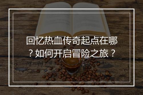 回忆热血传奇起点在哪？如何开启冒险之旅？