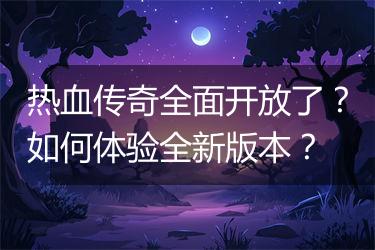 热血传奇全面开放了？如何体验全新版本？