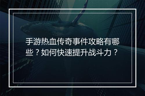 手游热血传奇事件攻略有哪些？如何快速提升战斗力？