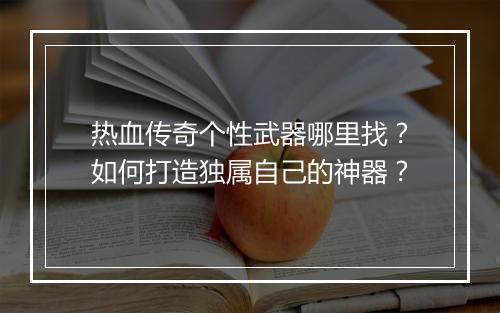 热血传奇个性武器哪里找？如何打造独属自己的神器？