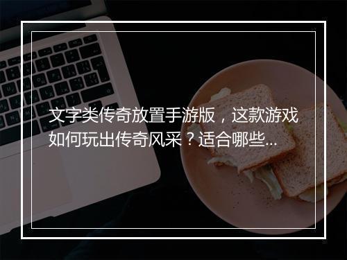 文字类传奇放置手游版，这款游戏如何玩出传奇风采？适合哪些玩家？
