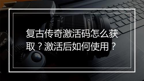 复古传奇激活码怎么获取？激活后如何使用？