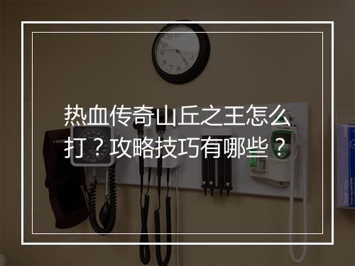 热血传奇山丘之王怎么打？攻略技巧有哪些？