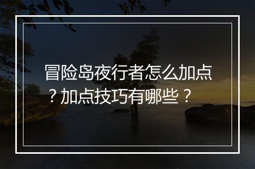 冒险岛夜行者怎么加点？加点技巧有哪些？