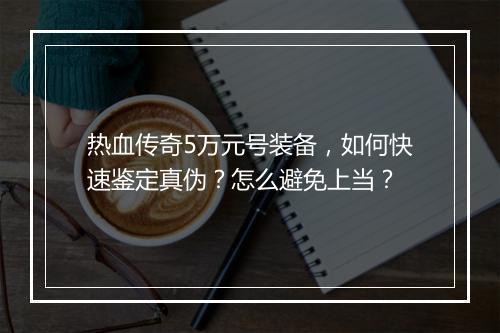 热血传奇5万元号装备，如何快速鉴定真伪？怎么避免上当？