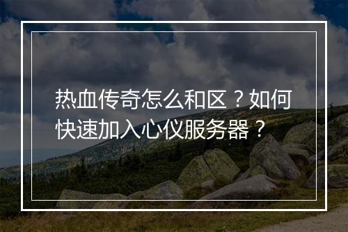 热血传奇怎么和区？如何快速加入心仪服务器？