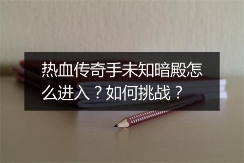 热血传奇手未知暗殿怎么进入？如何挑战？