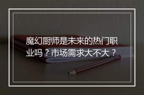 魔幻厨师是未来的热门职业吗？市场需求大不大？