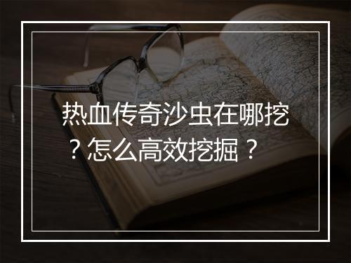 热血传奇沙虫在哪挖？怎么高效挖掘？