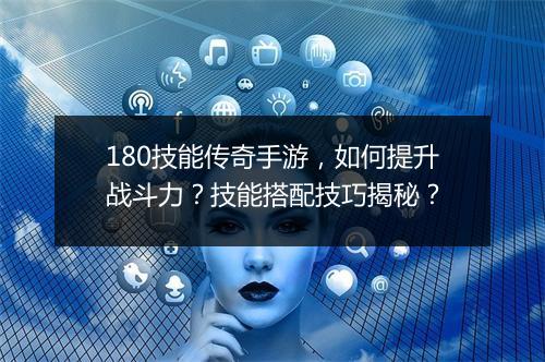 180技能传奇手游，如何提升战斗力？技能搭配技巧揭秘？