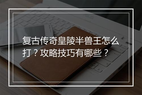 复古传奇皇陵半兽王怎么打？攻略技巧有哪些？