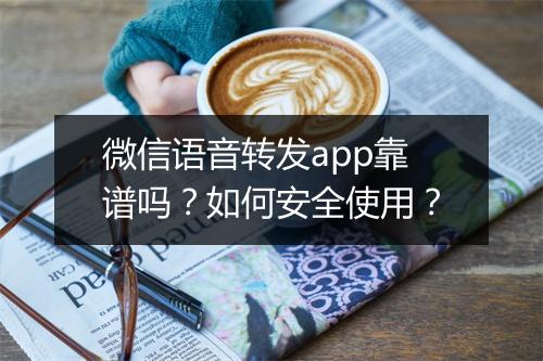 微信语音转发app靠谱吗？如何安全使用？