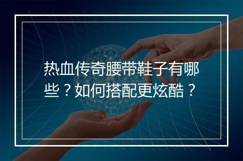 热血传奇腰带鞋子有哪些？如何搭配更炫酷？