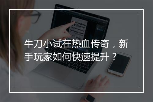 牛刀小试在热血传奇,新手玩家如何快速提升?