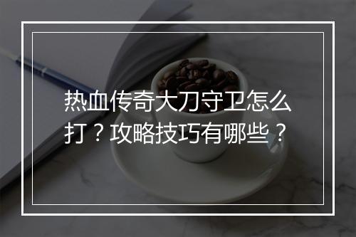 热血传奇大刀守卫怎么打？攻略技巧有哪些？