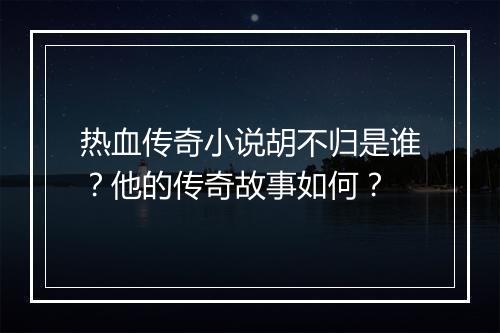 热血传奇小说胡不归是谁？他的传奇故事如何？