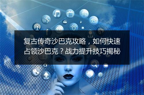 复古传奇沙巴克攻略，如何快速占领沙巴克？战力提升技巧揭秘