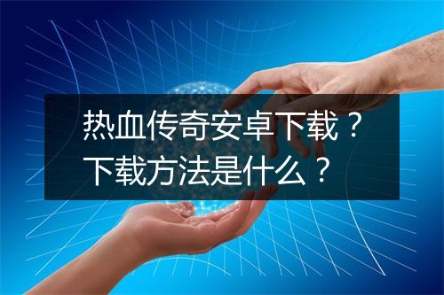 热血传奇安卓下载？下载方法是什么？