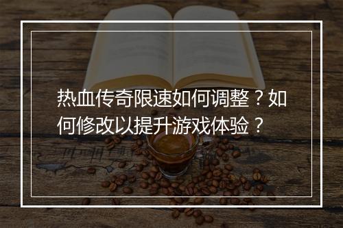 热血传奇限速如何调整？如何修改以提升游戏体验？