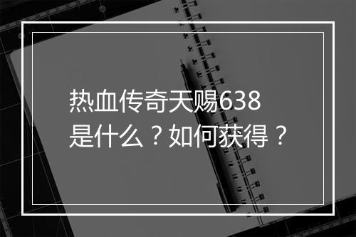 热血传奇天赐638是什么？如何获得？