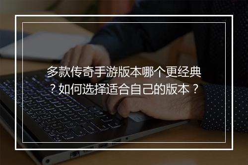多款传奇手游版本哪个更经典?如何选择适合自己的版本?