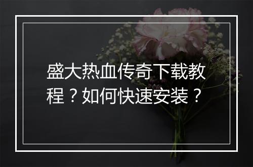 盛大热血传奇下载教程？如何快速安装？