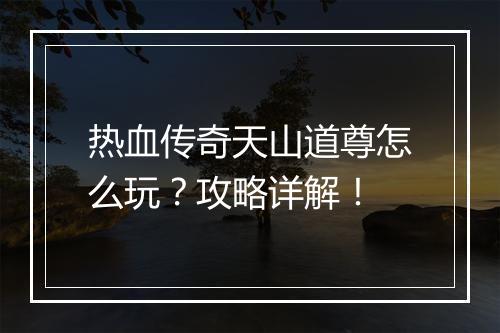 热血传奇天山道尊怎么玩？攻略详解！