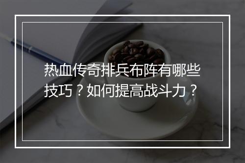 热血传奇排兵布阵有哪些技巧？如何提高战斗力？
