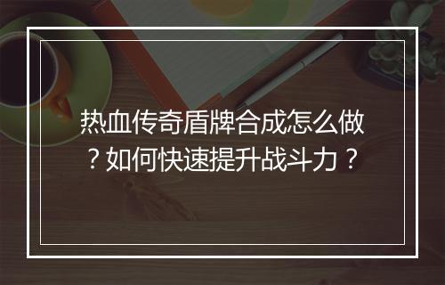 热血传奇盾牌合成怎么做？如何快速提升战斗力？