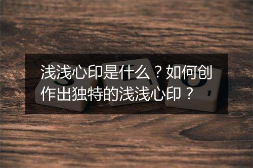 浅浅心印是什么？如何创作出独特的浅浅心印？