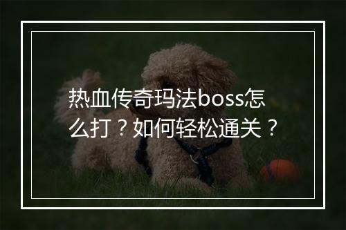 热血传奇玛法boss怎么打？如何轻松通关？