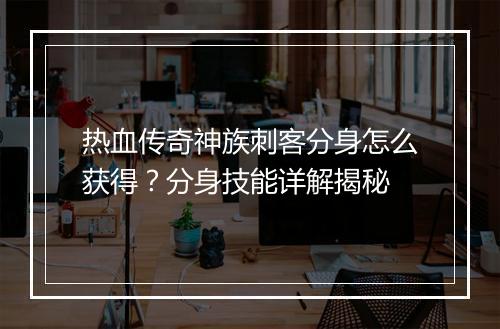热血传奇神族刺客分身怎么获得？分身技能详解揭秘