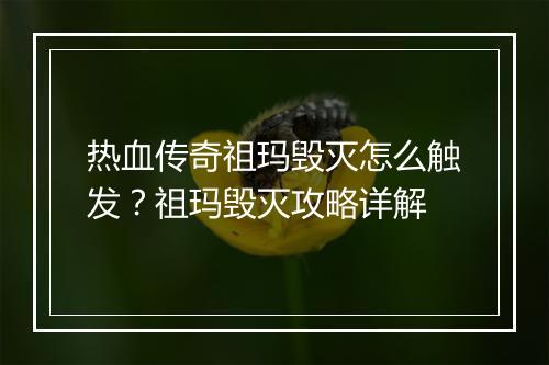 热血传奇祖玛毁灭怎么触发？祖玛毁灭攻略详解