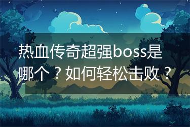 热血传奇超强boss是哪个？如何轻松击败？