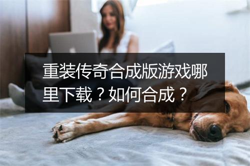 重装传奇合成版游戏哪里下载？如何合成？