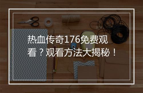 热血传奇176免费观看？观看方法大揭秘！